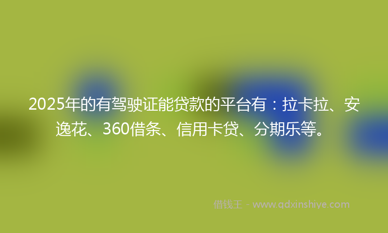 2025年的有驾驶证能贷款的平台有：拉卡拉、安逸花、360借条、信用卡贷、分期乐等。
