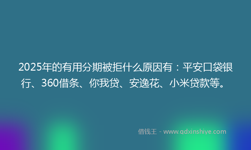 2025年的有用分期被拒什么原因有：平安口袋银行、360借条、你我贷、安逸花、小米贷款等。