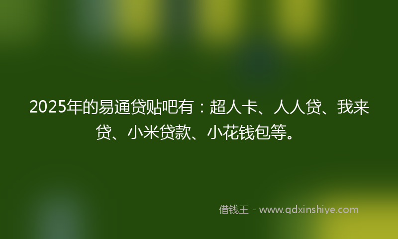 2025年的易通贷贴吧有：超人卡、人人贷、我来贷、小米贷款、小花钱包等。