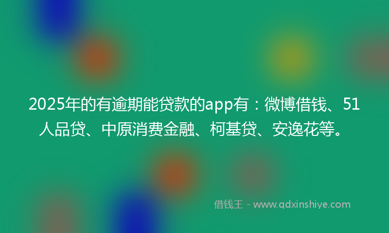 2025年的有逾期能贷款的app有：微博借钱、51人品贷、中原消费金融、柯基贷、安逸花等。