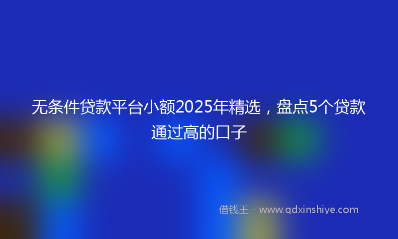 无条件贷款平台小额2025年精选，盘点5个贷款通过高的口子