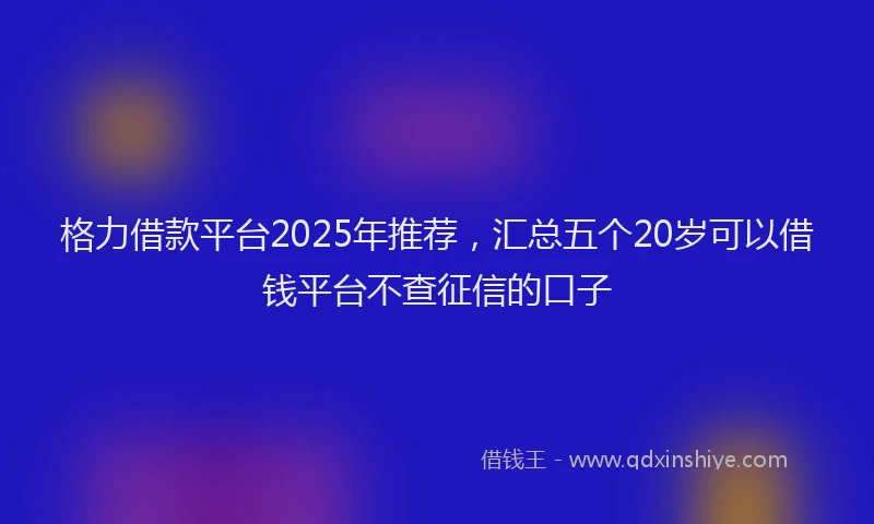 格力借款平台2025年推荐，汇总五个20岁可以借钱平台不查征信的口子