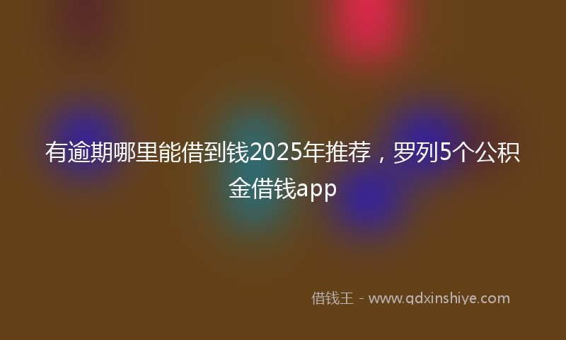 有逾期哪里能借到钱2025年推荐，罗列5个公积金借钱app