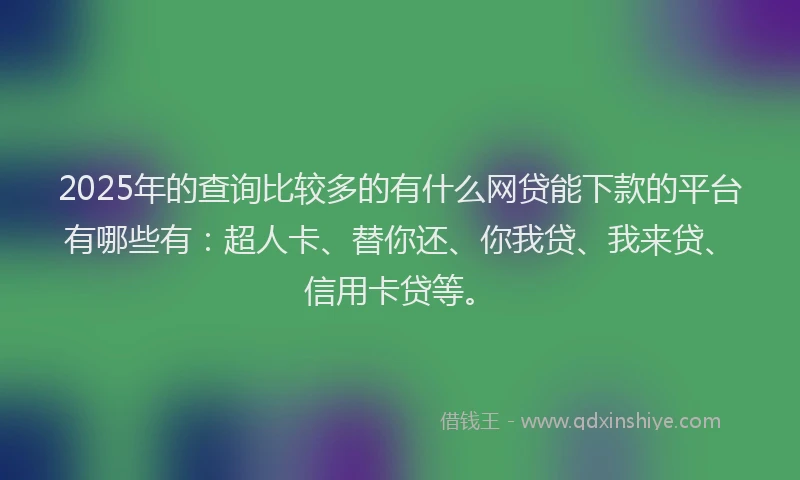 2025年的查询比较多的有什么网贷能下款的平台有哪些有：超人卡、替你还、你我贷、我来贷、信用卡贷等。