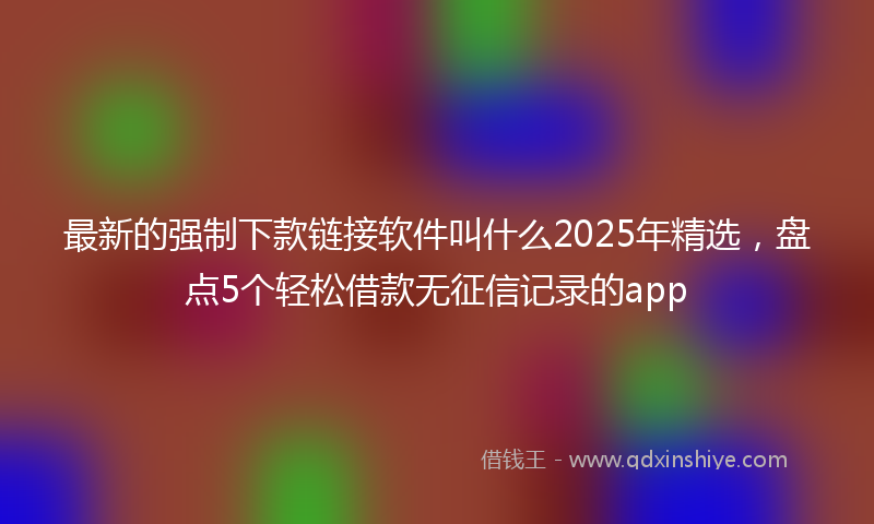 最新的强制下款链接软件叫什么2025年精选，盘点5个轻松借款无征信记录的app
