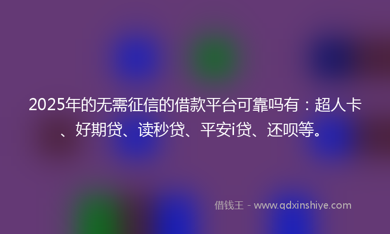 2025年的无需征信的借款平台可靠吗有：超人卡、好期贷、读秒贷、平安i贷、还呗等。