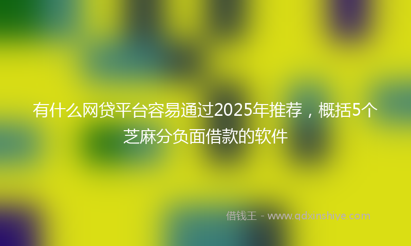 有什么网贷平台容易通过2025年推荐，概括5个芝麻分负面借款的软件