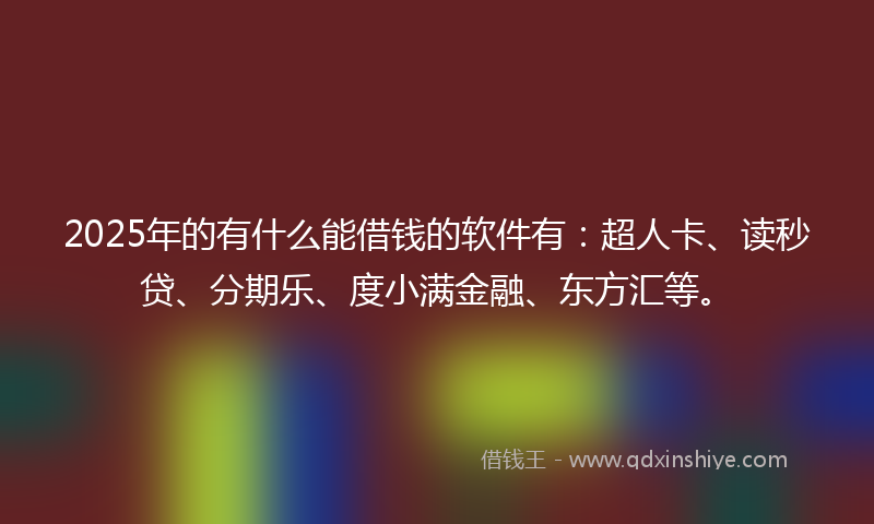 2025年的有什么能借钱的软件有：超人卡、读秒贷、分期乐、度小满金融、东方汇等。