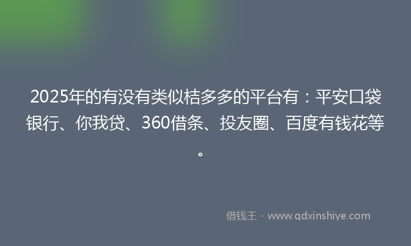 2025年的有没有类似桔多多的平台有：平安口袋银行、你我贷、360借条、投友圈、百度有钱花等。