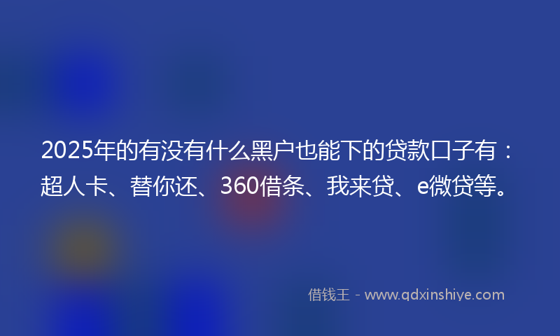 2025年的有没有什么黑户也能下的贷款口子有：超人卡、替你还、360借条、我来贷、e微贷等。