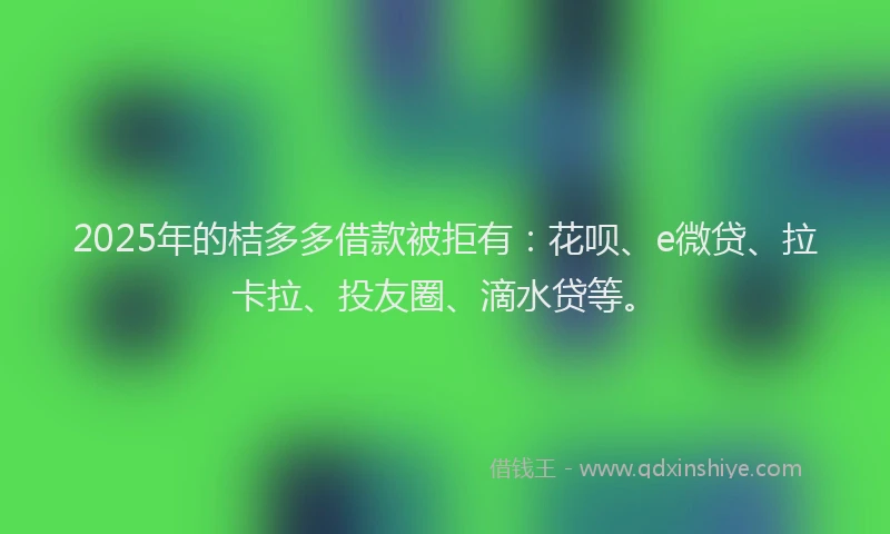 2025年的桔多多借款被拒有：花呗、e微贷、拉卡拉、投友圈、滴水贷等。
