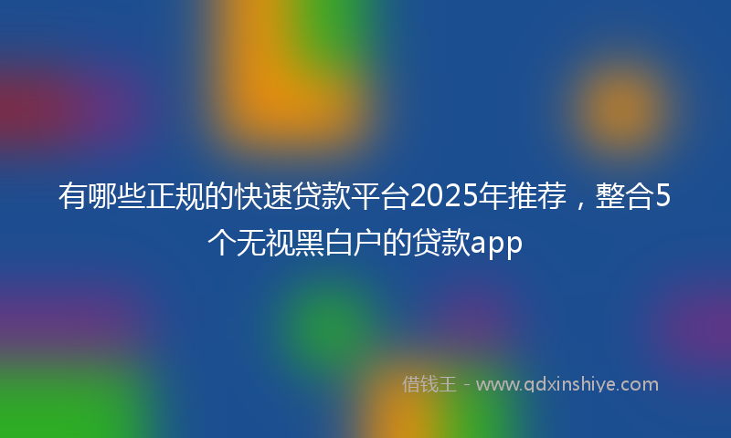有哪些正规的快速贷款平台2025年推荐，整合5个无视黑白户的贷款app