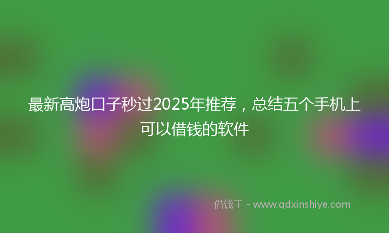 最新高炮口子秒过2025年推荐，总结五个手机上可以借钱的软件