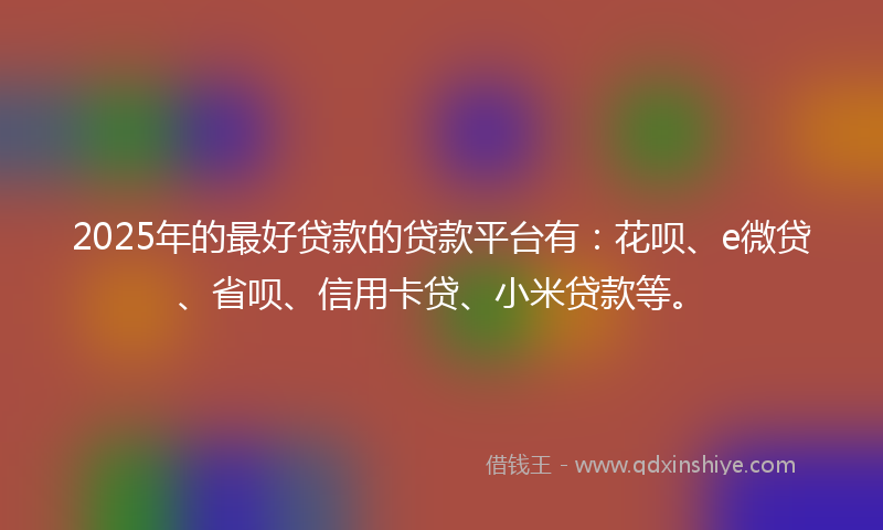 2025年的最好贷款的贷款平台有：花呗、e微贷、省呗、信用卡贷、小米贷款等。