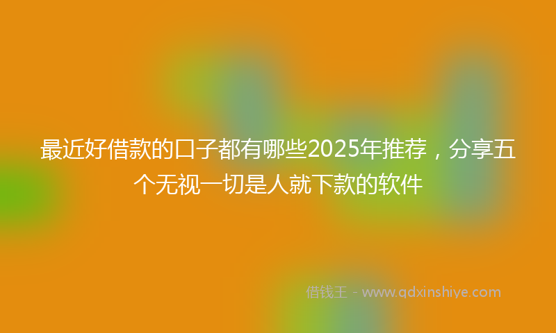 最近好借款的口子都有哪些2025年推荐，分享五个无视一切是人就下款的软件