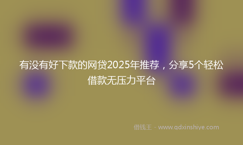 有没有好下款的网贷2025年推荐，分享5个轻松借款无压力平台