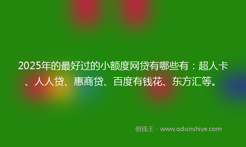 2025年的最好过的小额度网贷有哪些有：超人卡、人人贷、惠商贷、百度有钱花、东方汇等。