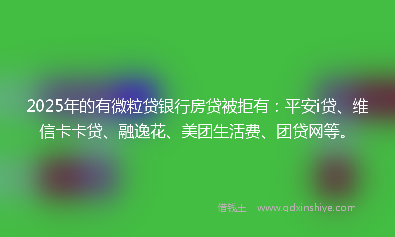 2025年的有微粒贷银行房贷被拒有：平安i贷、维信卡卡贷、融逸花、美团生活费、团贷网等。