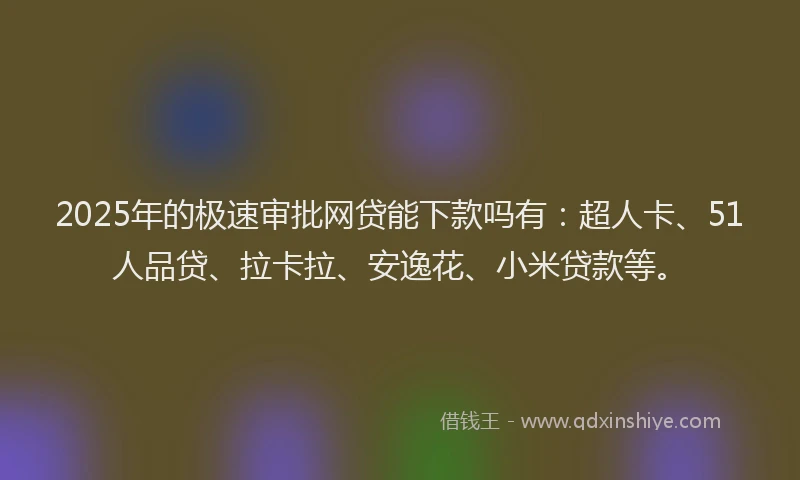 2025年的极速审批网贷能下款吗有：超人卡、51人品贷、拉卡拉、安逸花、小米贷款等。