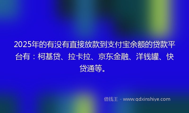 2025年的有没有直接放款到支付宝余额的贷款平台有：柯基贷、拉卡拉、京东金融、洋钱罐、快贷通等。