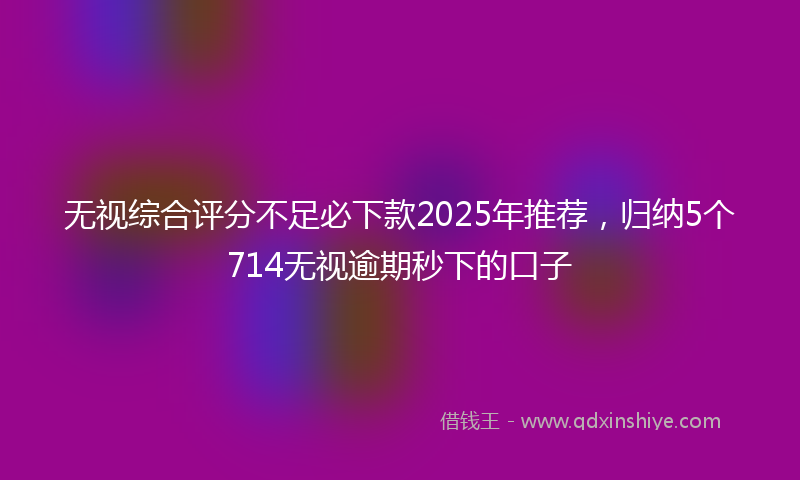 无视综合评分不足必下款2025年推荐，归纳5个714无视逾期秒下的口子