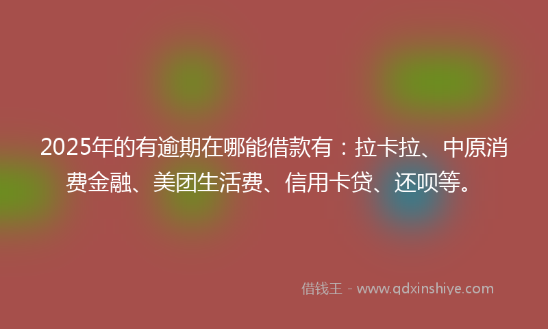 2025年的有逾期在哪能借款有：拉卡拉、中原消费金融、美团生活费、信用卡贷、还呗等。