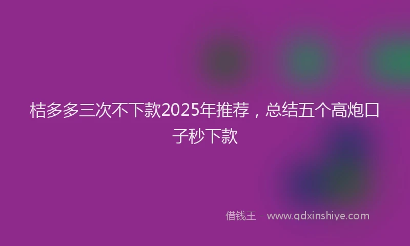 桔多多三次不下款2025年推荐，总结五个高炮口子秒下款
