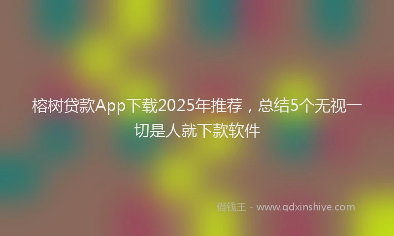 榕树贷款App下载2025年推荐，总结5个无视一切是人就下款软件