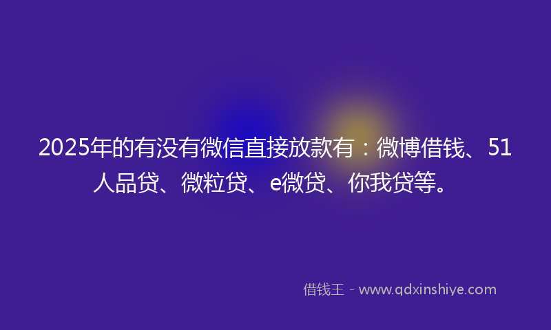 2025年的有没有微信直接放款有：微博借钱、51人品贷、微粒贷、e微贷、你我贷等。
