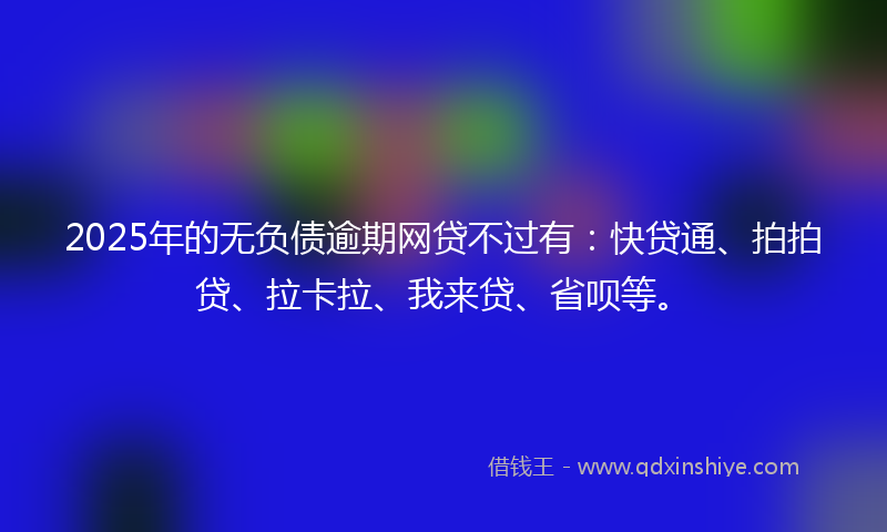 2025年的无负债逾期网贷不过有：快贷通、拍拍贷、拉卡拉、我来贷、省呗等。