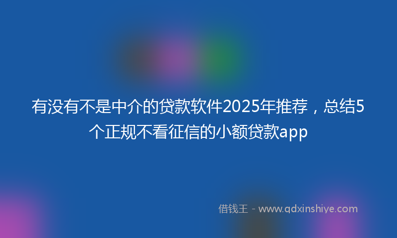 有没有不是中介的贷款软件2025年推荐，总结5个正规不看征信的小额贷款app