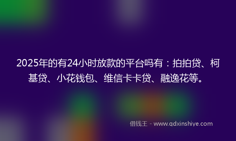 2025年的有24小时放款的平台吗有：拍拍贷、柯基贷、小花钱包、维信卡卡贷、融逸花等。