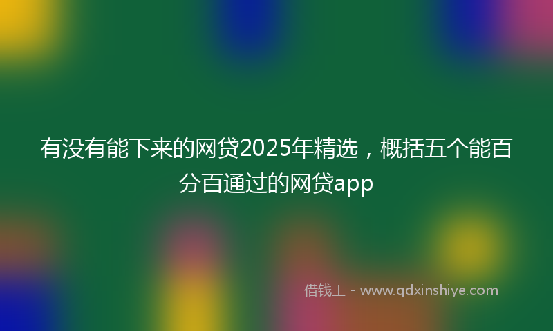 有没有能下来的网贷2025年精选，概括五个能百分百通过的网贷app