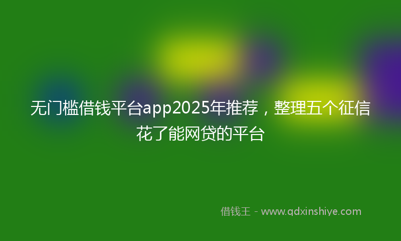 无门槛借钱平台app2025年推荐，整理五个征信花了能网贷的平台