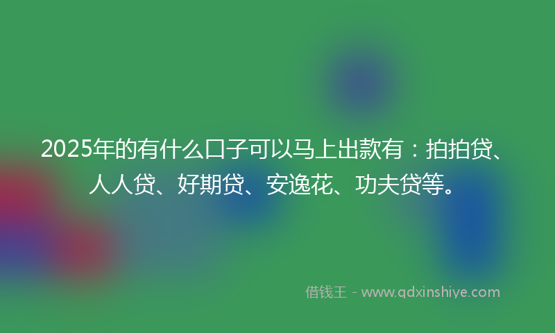 2025年的有什么口子可以马上出款有：拍拍贷、人人贷、好期贷、安逸花、功夫贷等。