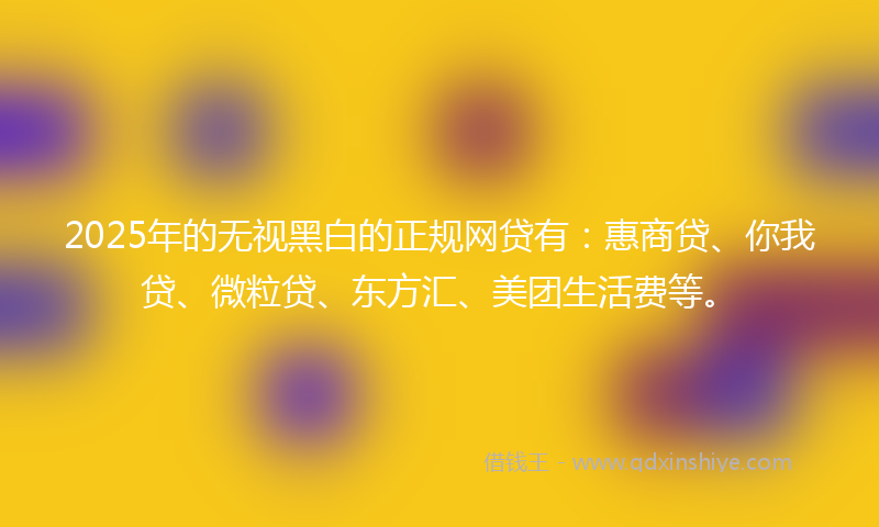 2025年的无视黑白的正规网贷有：惠商贷、你我贷、微粒贷、东方汇、美团生活费等。