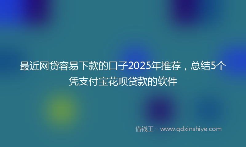 最近网贷容易下款的口子2025年推荐，总结5个凭支付宝花呗贷款的软件