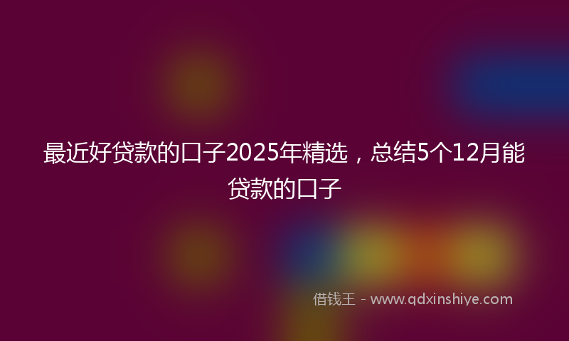 最近好贷款的口子2025年精选，总结5个12月能贷款的口子