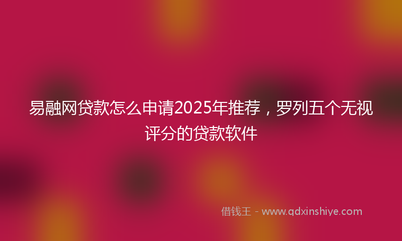 易融网贷款怎么申请2025年推荐，罗列五个无视评分的贷款软件