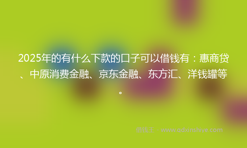 2025年的有什么下款的口子可以借钱有：惠商贷、中原消费金融、京东金融、东方汇、洋钱罐等。