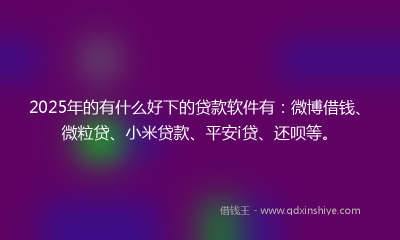 2025年的有什么好下的贷款软件有：微博借钱、微粒贷、小米贷款、平安i贷、还呗等。