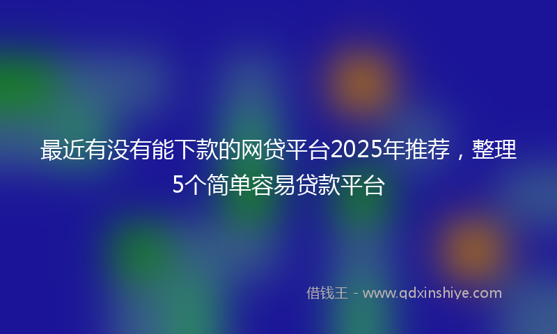 最近有没有能下款的网贷平台2025年推荐，整理5个简单容易贷款平台