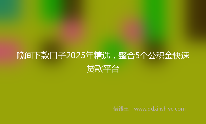 晚间下款口子2025年精选，整合5个公积金快速贷款平台