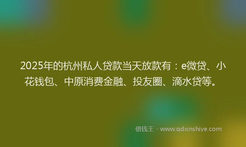 2025年的杭州私人贷款当天放款有：e微贷、小花钱包、中原消费金融、投友圈、滴水贷等。