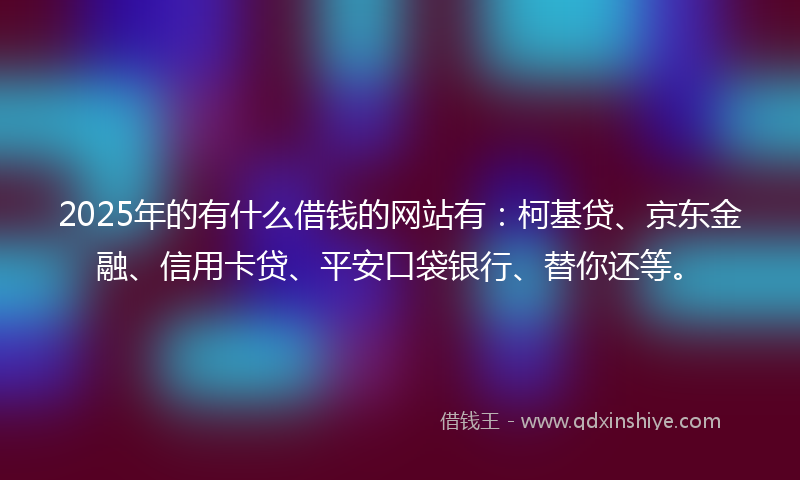 2025年的有什么借钱的网站有：柯基贷、京东金融、信用卡贷、平安口袋银行、替你还等。