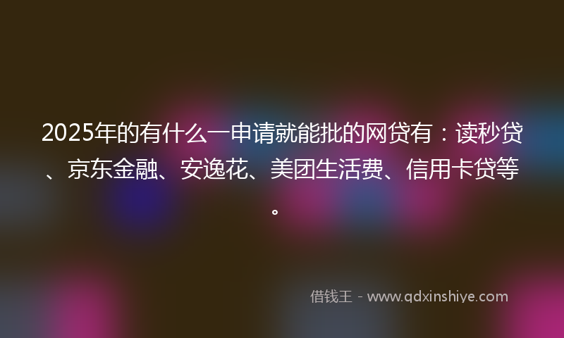 2025年的有什么一申请就能批的网贷有：读秒贷、京东金融、安逸花、美团生活费、信用卡贷等。