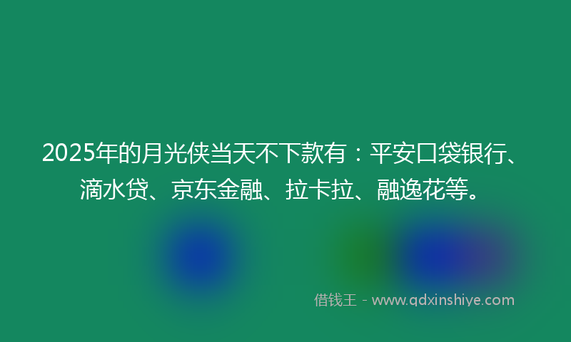 2025年的月光侠当天不下款有：平安口袋银行、滴水贷、京东金融、拉卡拉、融逸花等。