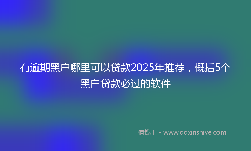 有逾期黑户哪里可以贷款2025年推荐，概括5个黑白贷款必过的软件