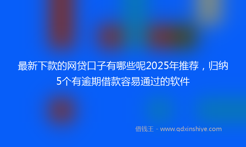 最新下款的网贷口子有哪些呢2025年推荐，归纳5个有逾期借款容易通过的软件