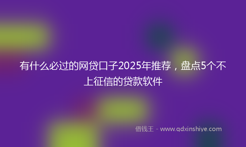 有什么必过的网贷口子2025年推荐，盘点5个不上征信的贷款软件